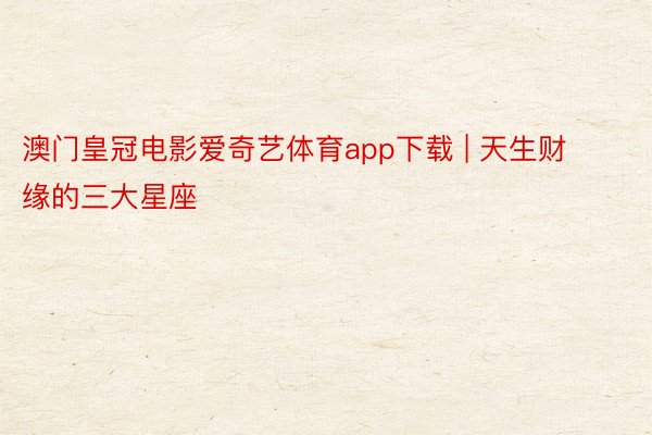 澳门皇冠电影爱奇艺体育app下载 | 天生财缘的三大星座