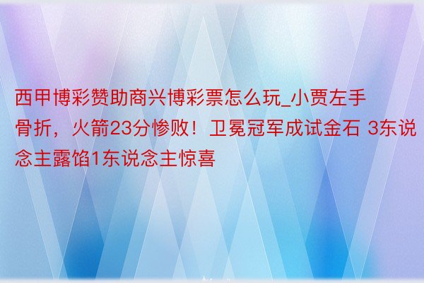 西甲博彩赞助商兴博彩票怎么玩_小贾左手骨折，火箭23分惨败！卫冕冠军成试金石 3东说念主露馅1东说念主惊喜