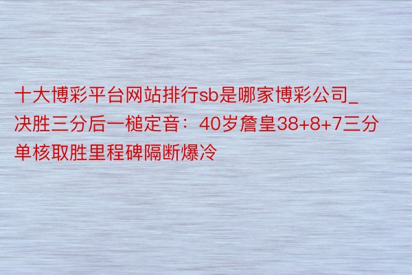 十大博彩平台网站排行sb是哪家博彩公司_决胜三分后一槌定音：40岁詹皇38+8+7三分单核取胜里程碑隔断爆冷