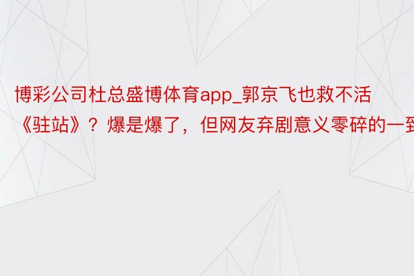 博彩公司杜总盛博体育app_郭京飞也救不活《驻站》？爆是爆了，但网友弃剧意义零碎的一致