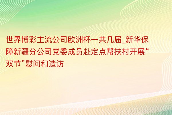 世界博彩主流公司欧洲杯一共几届_新华保障新疆分公司党委成员赴定点帮扶村开展“双节”慰问和造访