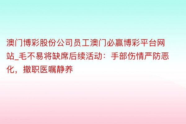 澳门博彩股份公司员工澳门必赢博彩平台网站_毛不易将缺席后续活动：手部伤情严防恶化，撤职医嘱静养