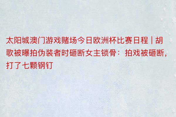 太阳城澳门游戏赌场今日欧洲杯比赛日程 | 胡歌被曝拍伪装者时砸断女主锁骨：拍戏被砸断，打了七颗钢钉