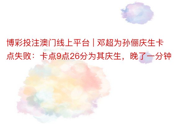 博彩投注澳门线上平台 | 邓超为孙俪庆生卡点失败：卡点9点26分为其庆生，晚了一分钟