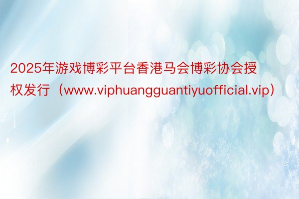 2025年游戏博彩平台香港马会博彩协会授权发行（www.viphuangguantiyuofficial.vip）