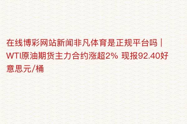 在线博彩网站新闻非凡体育是正规平台吗 | WTI原油期货主力合约涨超2% 现报92.40好意思元/桶