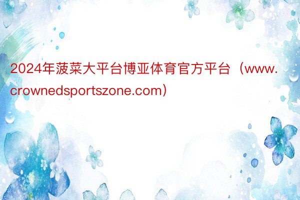 2024年菠菜大平台博亚体育官方平台(www.crownedsportszone.com)