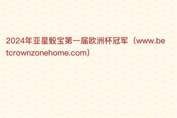2024年亚星骰宝第一届欧洲杯冠军(www.betcrownzonehome.com)