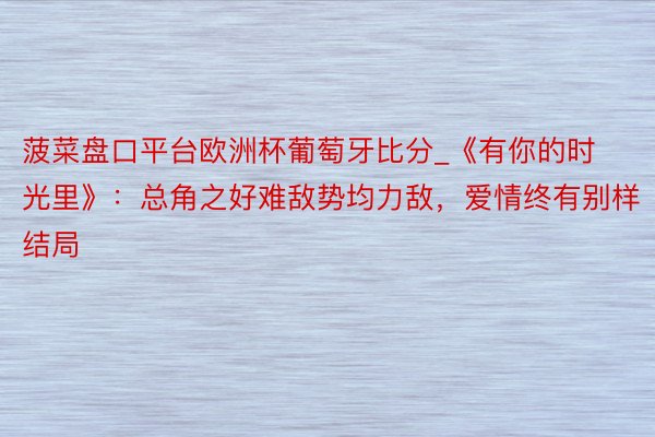 菠菜盘口平台欧洲杯葡萄牙比分_《有你的时光里》：总角之好难敌势均力敌，爱情终有别样结局