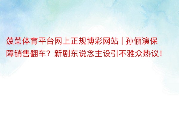 菠菜体育平台网上正规博彩网站 | 孙俪演保障销售翻车?新剧东说念主设引不雅众热议!
