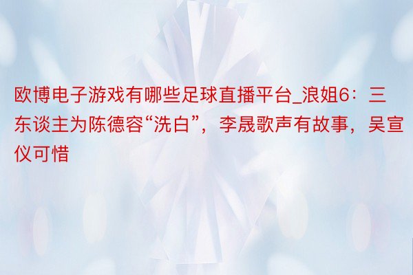 欧博电子游戏有哪些足球直播平台_浪姐6:三东谈主为陈德容“洗白”,李晟歌声有故事,吴宣仪可惜